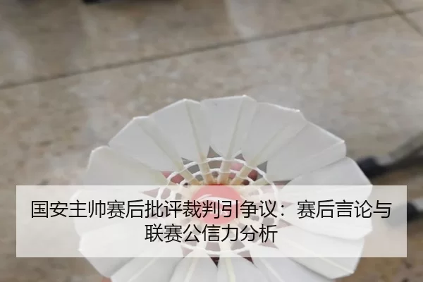 国安主帅赛后批评裁判引争议：赛后言论与联赛公信力分析